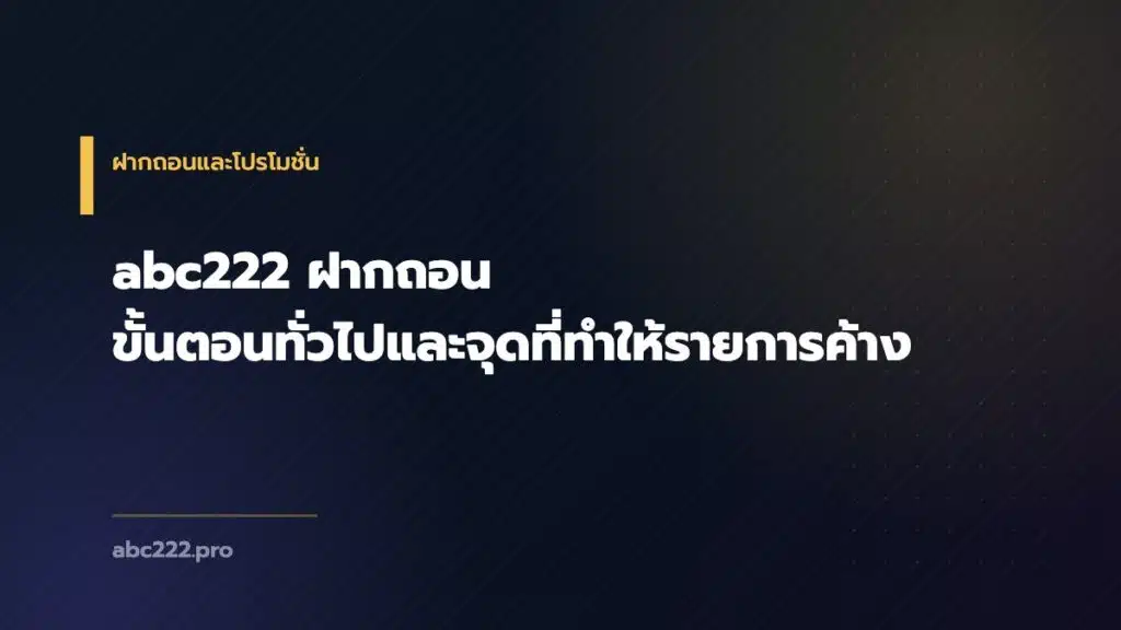 abc222 ฝากถอน ขั้นตอนทั่วไปและจุดที่ทำให้รายการค้าง