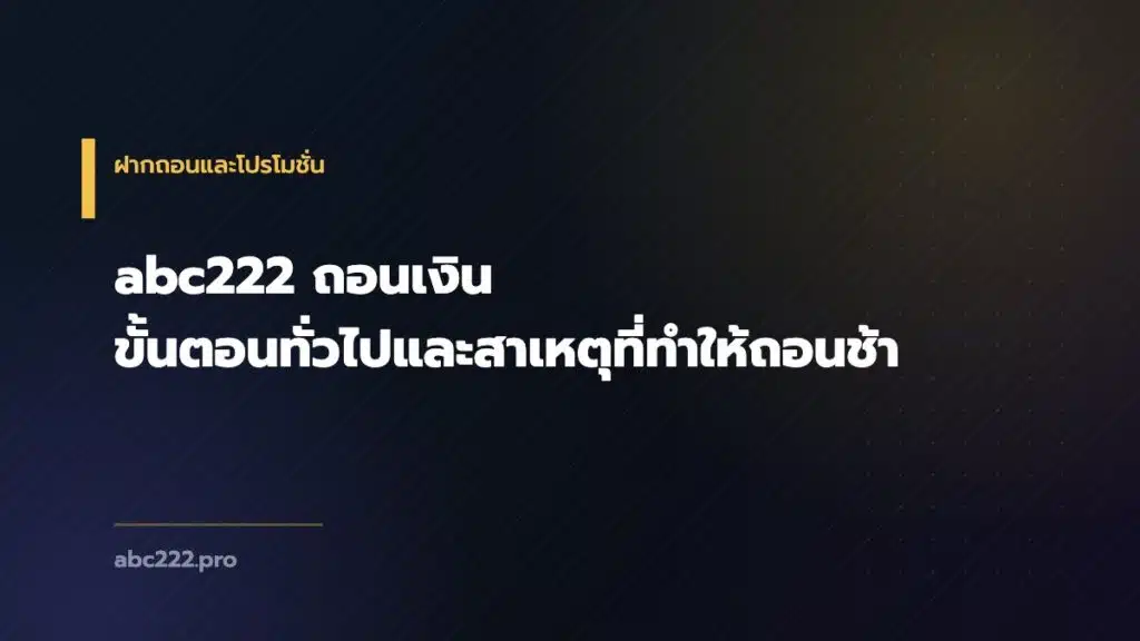 abc222 ถอนเงิน ขั้นตอนทั่วไปและสาเหตุที่ทำให้ถอนช้า