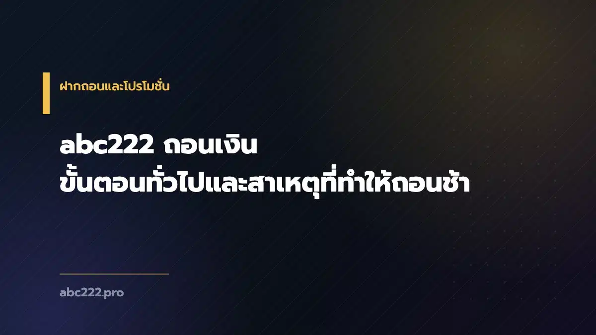 abc222 ถอนเงิน ขั้นตอนทั่วไปและสาเหตุที่ทำให้ถอนช้า